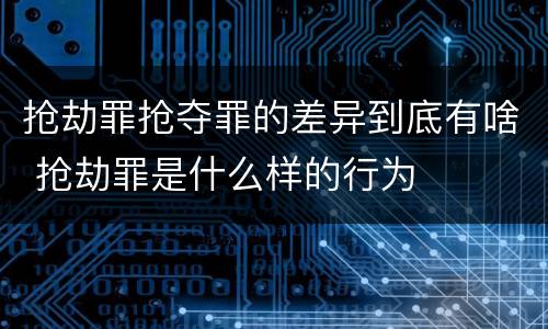 抢劫罪抢夺罪的差异到底有啥 抢劫罪是什么样的行为