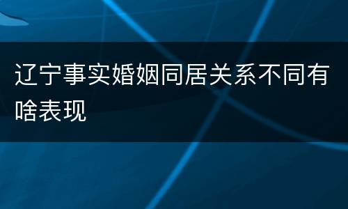 辽宁事实婚姻同居关系不同有啥表现