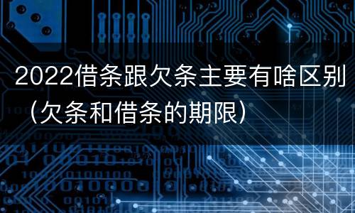 2022借条跟欠条主要有啥区别（欠条和借条的期限）