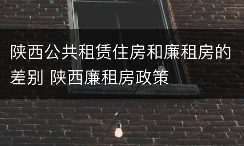 陕西公共租赁住房和廉租房的差别 陕西廉租房政策