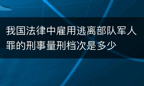 我国法律中雇用逃离部队军人罪的刑事量刑档次是多少