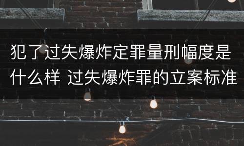 犯了过失爆炸定罪量刑幅度是什么样 过失爆炸罪的立案标准