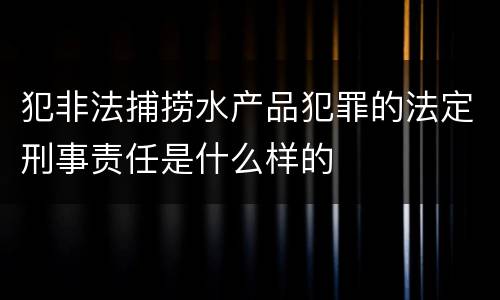 犯非法捕捞水产品犯罪的法定刑事责任是什么样的