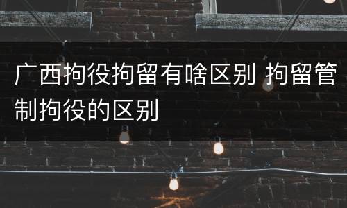 广西拘役拘留有啥区别 拘留管制拘役的区别