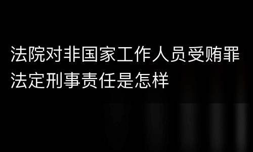 法院对非国家工作人员受贿罪法定刑事责任是怎样