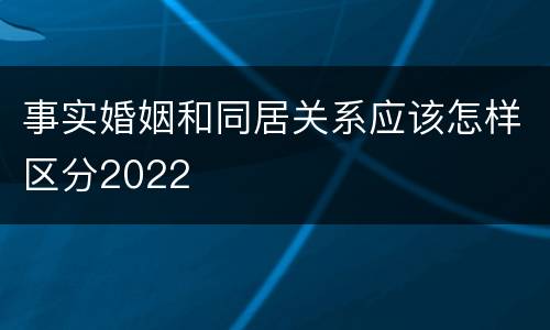 事实婚姻和同居关系应该怎样区分2022