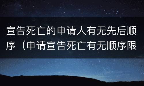 宣告死亡的申请人有无先后顺序（申请宣告死亡有无顺序限制）