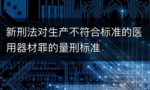 新刑法对生产不符合标准的医用器材罪的量刑标准