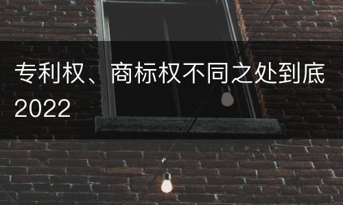 专利权、商标权不同之处到底2022