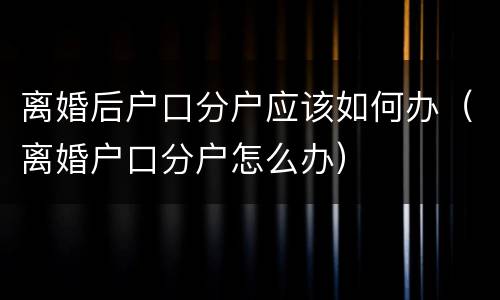 离婚后户口分户应该如何办（离婚户口分户怎么办）