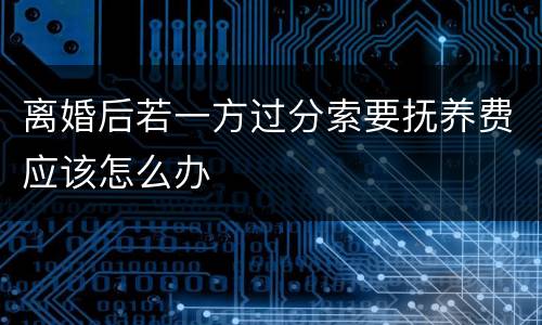 离婚后若一方过分索要抚养费应该怎么办