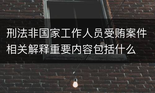 刑法非国家工作人员受贿案件相关解释重要内容包括什么