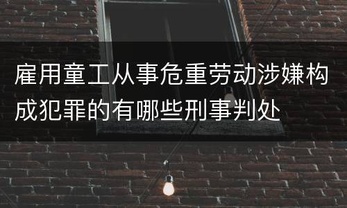 雇用童工从事危重劳动涉嫌构成犯罪的有哪些刑事判处