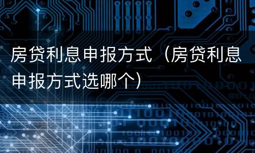 房贷利息申报方式（房贷利息申报方式选哪个）