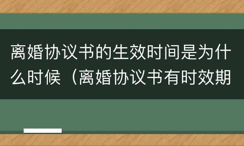 离婚协议书的生效时间是为什么时候（离婚协议书有时效期么）