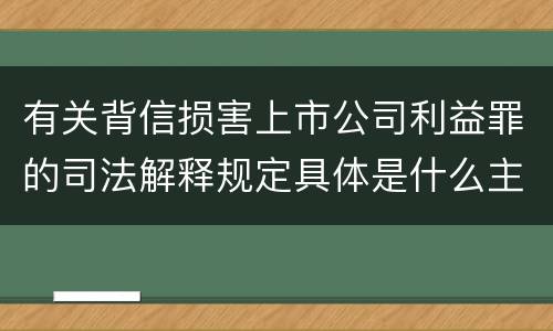 有关背信损害上市公司利益罪的司法解释规定具体是什么主要内容