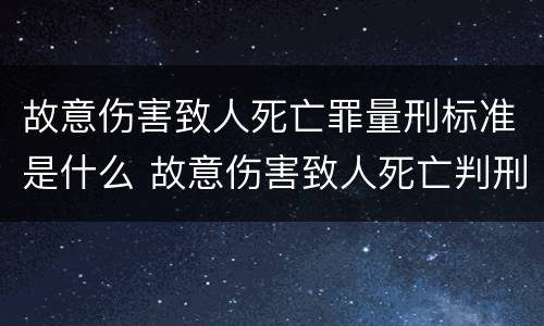 故意伤害致人死亡罪量刑标准是什么 故意伤害致人死亡判刑标准