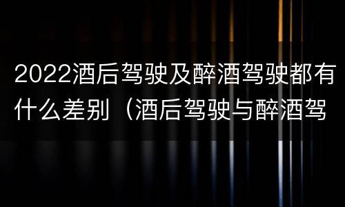 2022酒后驾驶及醉酒驾驶都有什么差别（酒后驾驶与醉酒驾驶标准）