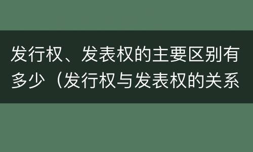 发行权、发表权的主要区别有多少（发行权与发表权的关系）