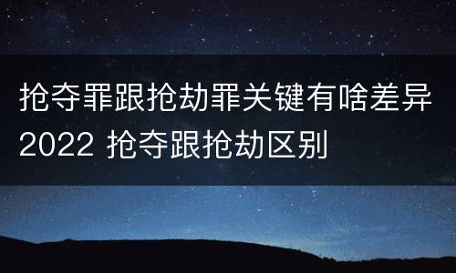 抢夺罪跟抢劫罪关键有啥差异2022 抢夺跟抢劫区别