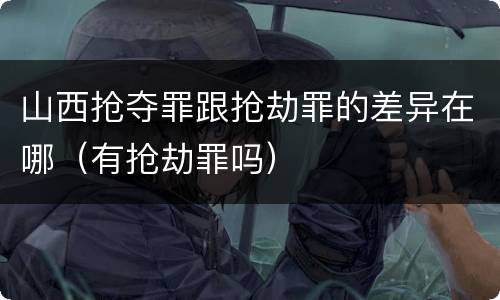 山西抢夺罪跟抢劫罪的差异在哪（有抢劫罪吗）