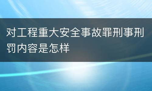 对工程重大安全事故罪刑事刑罚内容是怎样