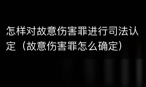 怎样对故意伤害罪进行司法认定（故意伤害罪怎么确定）