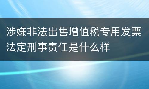 涉嫌非法出售增值税专用发票法定刑事责任是什么样