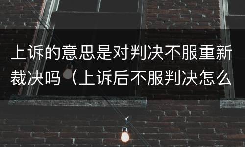 上诉的意思是对判决不服重新裁决吗（上诉后不服判决怎么办）