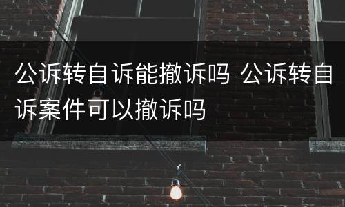 公诉转自诉能撤诉吗 公诉转自诉案件可以撤诉吗