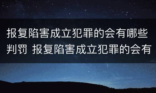 报复陷害成立犯罪的会有哪些判罚 报复陷害成立犯罪的会有哪些判罚呢