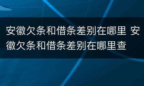 安徽欠条和借条差别在哪里 安徽欠条和借条差别在哪里查