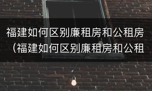 福建如何区别廉租房和公租房（福建如何区别廉租房和公租房的区别）