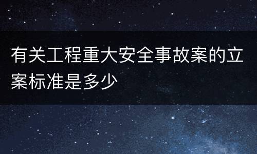 有关工程重大安全事故案的立案标准是多少