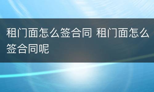 租门面怎么签合同 租门面怎么签合同呢