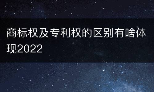 商标权及专利权的区别有啥体现2022