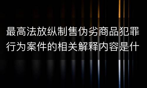 最高法放纵制售伪劣商品犯罪行为案件的相关解释内容是什么