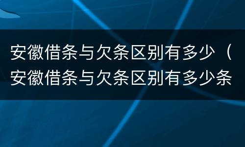 安徽借条与欠条区别有多少（安徽借条与欠条区别有多少条）