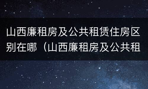 山西廉租房及公共租赁住房区别在哪（山西廉租房及公共租赁住房区别在哪儿）