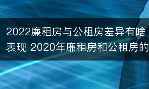 2022廉租房与公租房差异有啥表现 2020年廉租房和公租房的区别