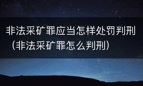 非法采矿罪应当怎样处罚判刑（非法采矿罪怎么判刑）