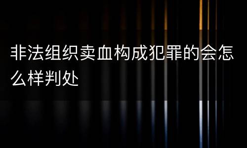 非法组织卖血构成犯罪的会怎么样判处