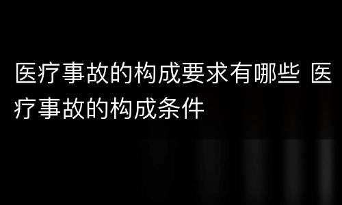 医疗事故的构成要求有哪些 医疗事故的构成条件