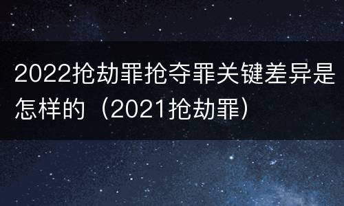 2022抢劫罪抢夺罪关键差异是怎样的（2021抢劫罪）