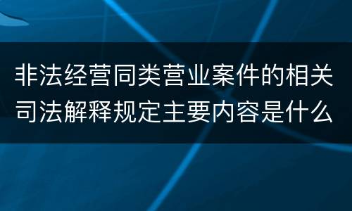 非法经营同类营业案件的相关司法解释规定主要内容是什么