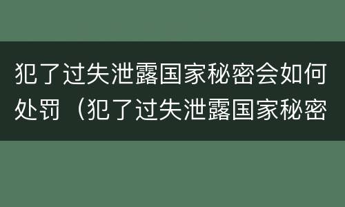 犯了过失泄露国家秘密会如何处罚（犯了过失泄露国家秘密会如何处罚他）