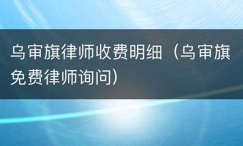 乌审旗律师收费明细（乌审旗免费律师询问）