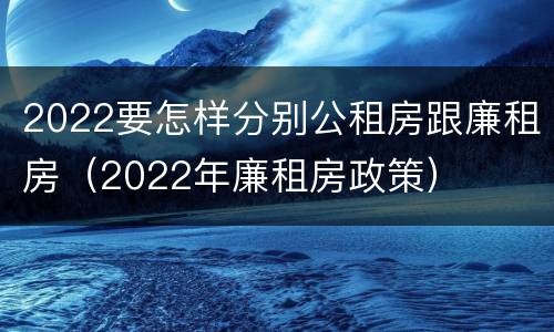 2022要怎样分别公租房跟廉租房（2022年廉租房政策）