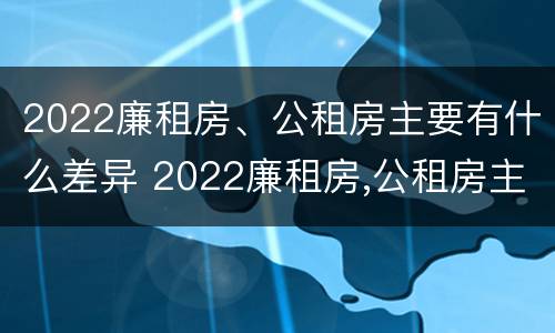 2022廉租房、公租房主要有什么差异 2022廉租房,公租房主要有什么差异和不足