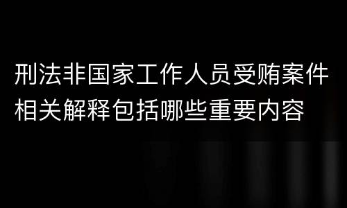 刑法非国家工作人员受贿案件相关解释包括哪些重要内容